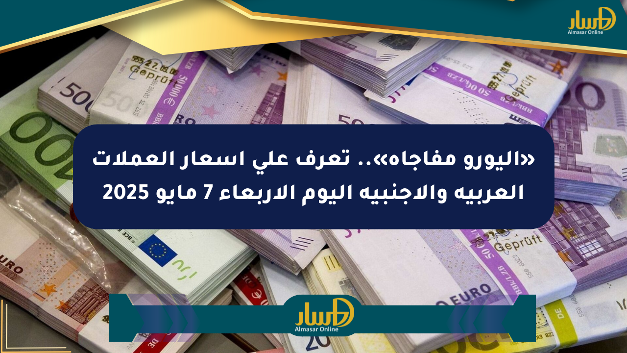 «اليورو مفاجأة».. تعرف على أسعار العملات العربية والأجنبية اليوم الأربعاء 7 مايو 2025